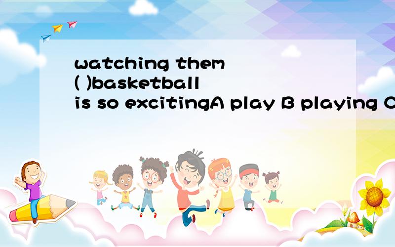 watching them ( )basketball is so excitingA play B playing C to play D A and B