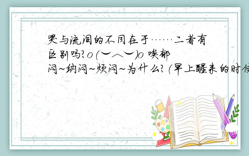 哭与流泪的不同在于……二者有区别吗?o(︶︿︶)o 唉郁闷~纳闷~烦闷~为什么?（早上醒来的时候,才发觉枕头是湿的.我在想我为什么哭?而没有流泪；或者是为什么流泪?而没有哭……）