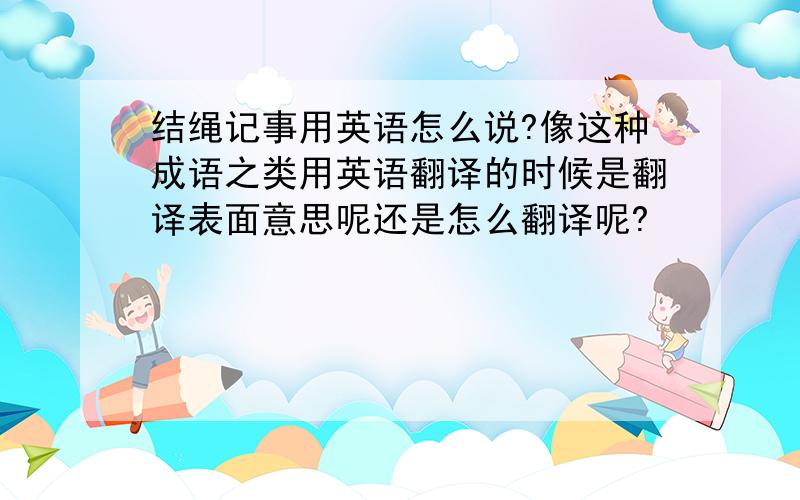 结绳记事用英语怎么说?像这种成语之类用英语翻译的时候是翻译表面意思呢还是怎么翻译呢?