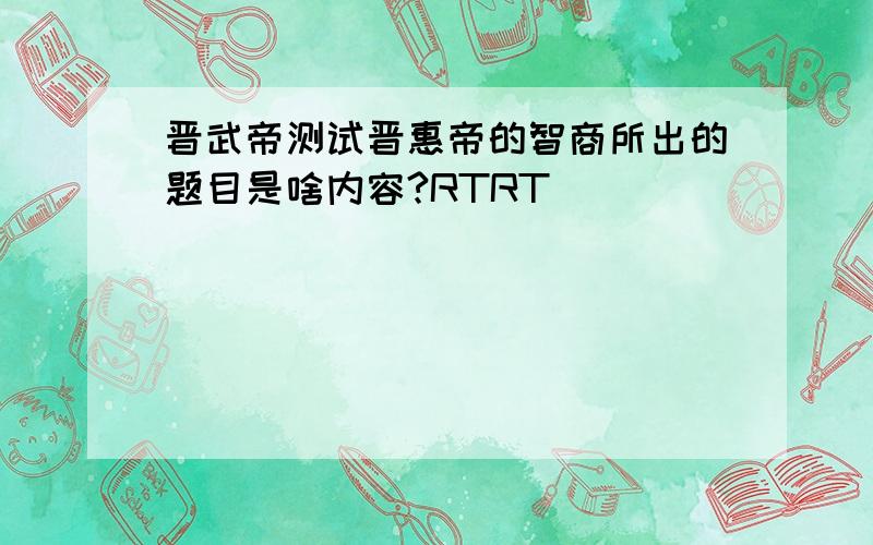 晋武帝测试晋惠帝的智商所出的题目是啥内容?RTRT