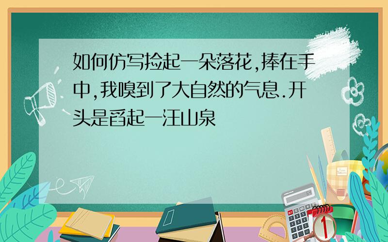 如何仿写捡起一朵落花,捧在手中,我嗅到了大自然的气息.开头是舀起一汪山泉