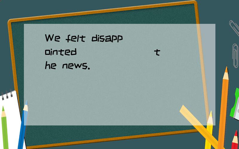 We felt disappointed_______the news.