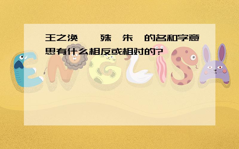 王之涣、晏殊、朱熹的名和字意思有什么相反或相对的?