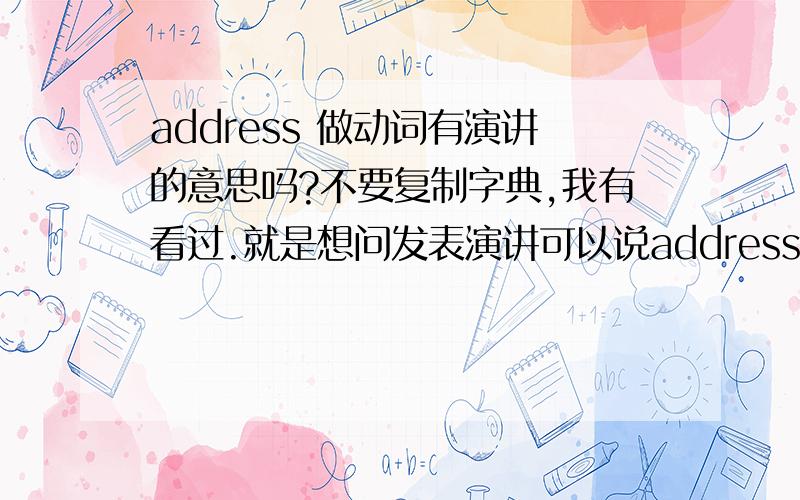 address 做动词有演讲的意思吗?不要复制字典,我有看过.就是想问发表演讲可以说address speech吗?