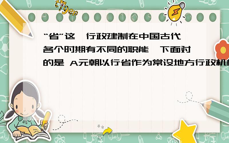 “省”这一行政建制在中国古代各个时期有不同的职能,下面对的是 A元朝以行省作为常设地方行政机构B明朝以军机处取代中书省的职能C唐朝的三声分别行使立法权.司法权.行政权