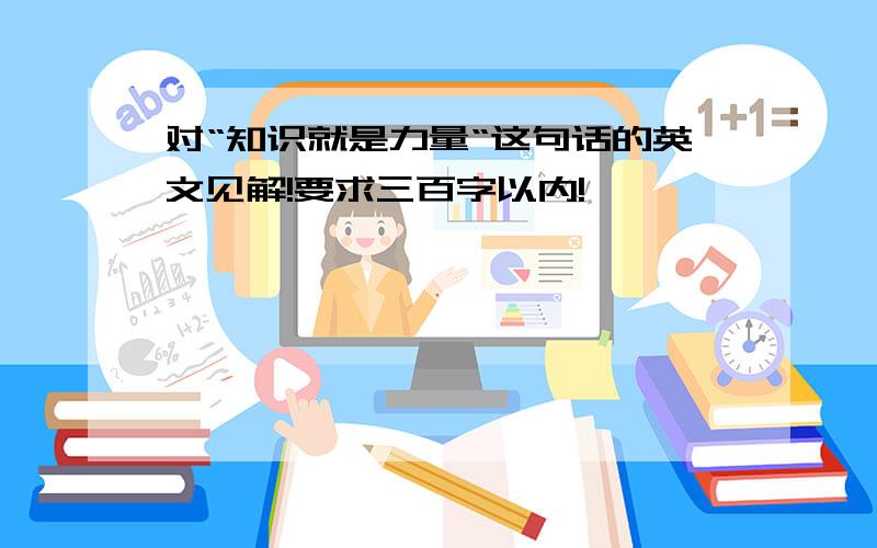 对“知识就是力量“这句话的英文见解!要求三百字以内!