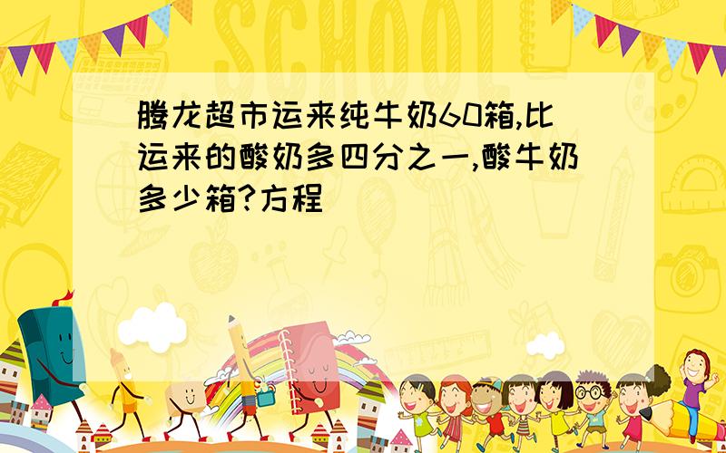 腾龙超市运来纯牛奶60箱,比运来的酸奶多四分之一,酸牛奶多少箱?方程