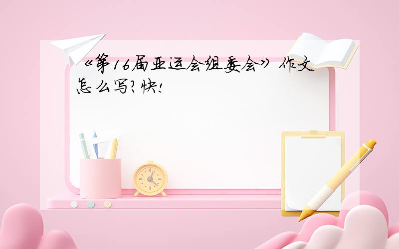 《第16届亚运会组委会》作文怎么写?快!