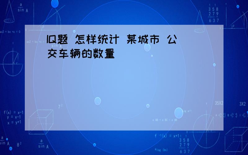 IQ题 怎样统计 某城市 公交车辆的数量