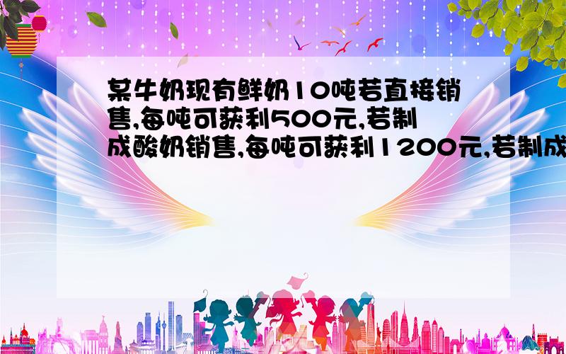 某牛奶现有鲜奶10吨若直接销售,每吨可获利500元,若制成酸奶销售,每吨可获利1200元,若制成奶粉销售,每吨可获