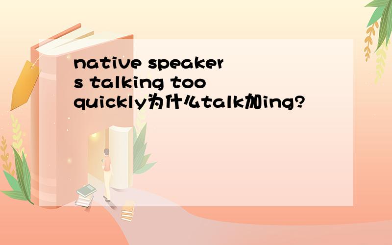 native speakers talking too quickly为什么talk加ing?