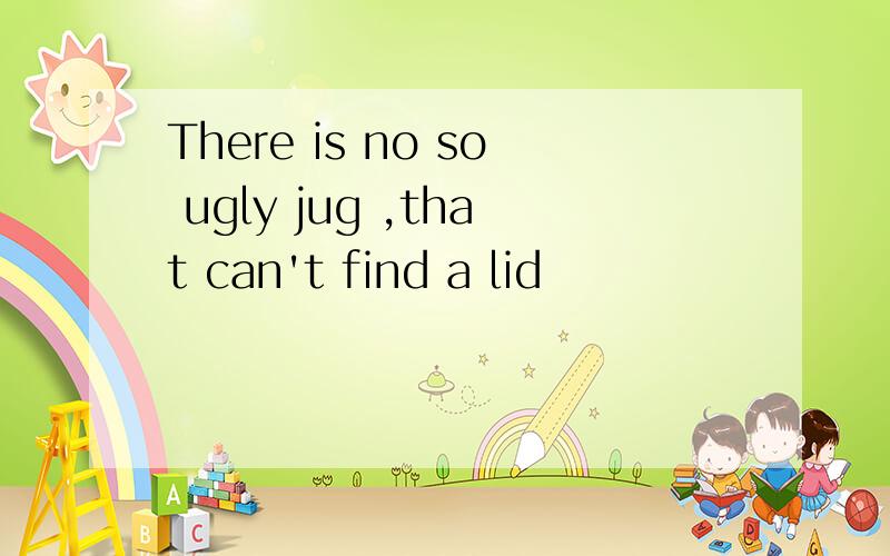 There is no so ugly jug ,that can't find a lid