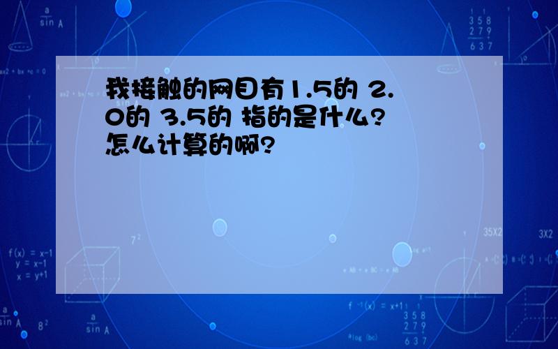 我接触的网目有1.5的 2.0的 3.5的 指的是什么?怎么计算的啊?