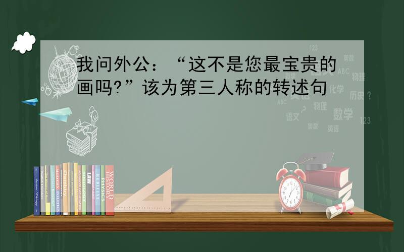 我问外公：“这不是您最宝贵的画吗?”该为第三人称的转述句