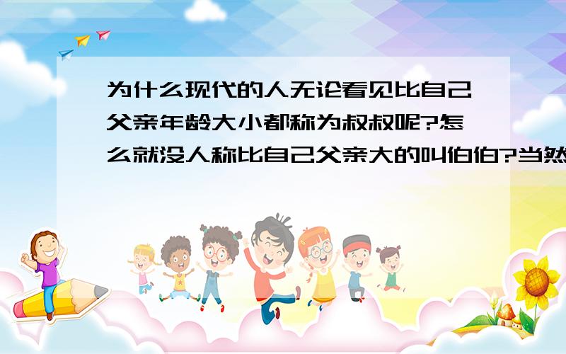 为什么现代的人无论看见比自己父亲年龄大小都称为叔叔呢?怎么就没人称比自己父亲大的叫伯伯?当然是称呼不太认识的人