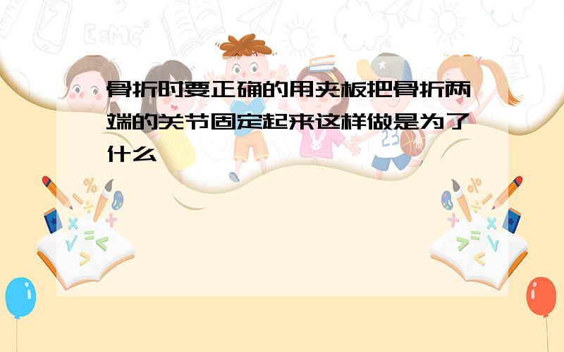 骨折时要正确的用夹板把骨折两端的关节固定起来这样做是为了什么