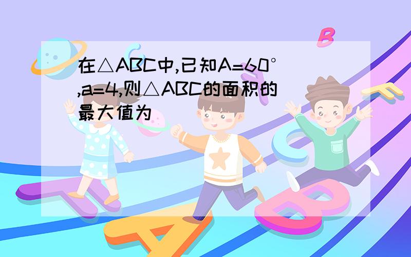 在△ABC中,已知A=60°,a=4,则△ABC的面积的最大值为