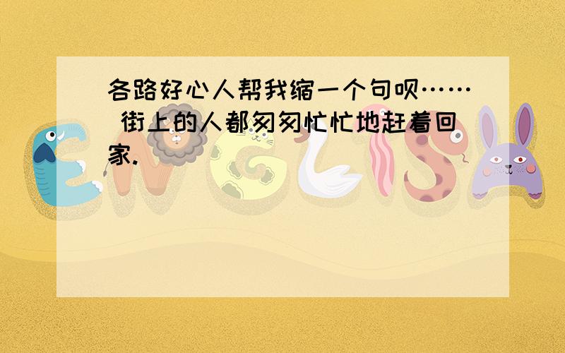 各路好心人帮我缩一个句呗…… 街上的人都匆匆忙忙地赶着回家.