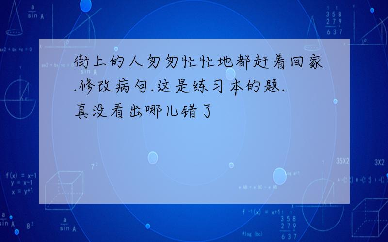 街上的人匆匆忙忙地都赶着回家.修改病句.这是练习本的题.真没看出哪儿错了