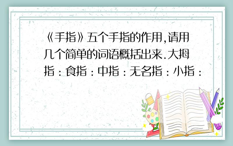 《手指》五个手指的作用,请用几个简单的词语概括出来.大拇指：食指：中指：无名指：小指：