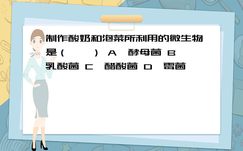 制作酸奶和泡菜所利用的微生物是（　　） A、酵母菌 B、乳酸菌 C、醋酸菌 D、霉菌