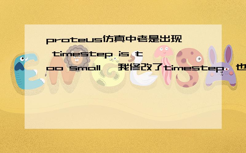 proteus仿真中老是出现 timestep is too small ,我修改了timestep,也把电阻从改成digital了但仿真仍中断