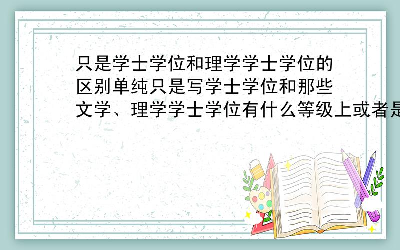 只是学士学位和理学学士学位的区别单纯只是写学士学位和那些文学、理学学士学位有什么等级上或者是其他的区别吗