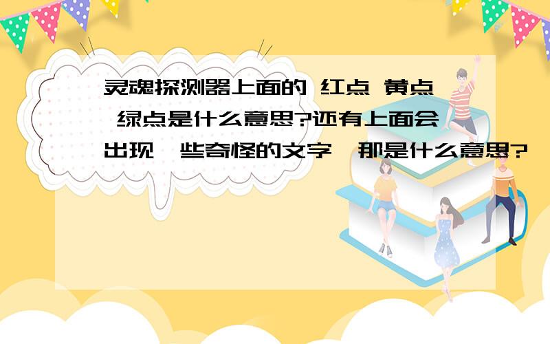 灵魂探测器上面的 红点 黄点 绿点是什么意思?还有上面会出现一些奇怪的文字,那是什么意思?