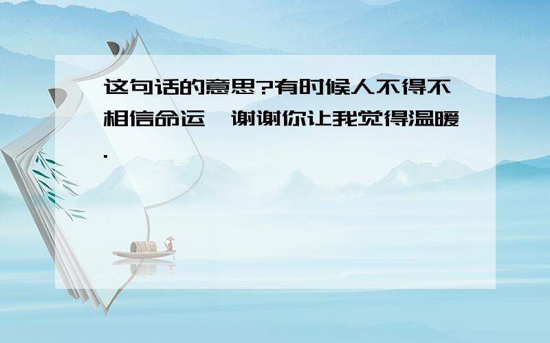 这句话的意思?有时候人不得不相信命运,谢谢你让我觉得温暖.