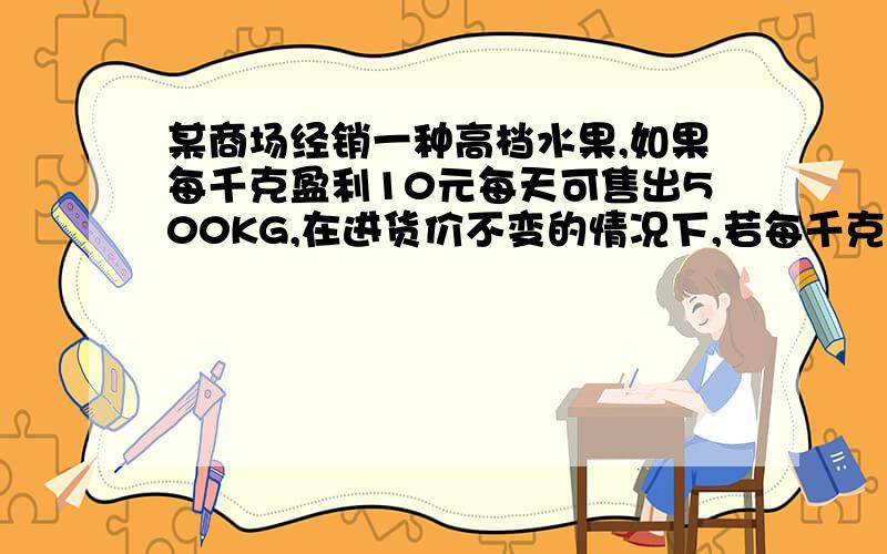 某商场经销一种高档水果,如果每千克盈利10元每天可售出500KG,在进货价不变的情况下,若每千克涨价1元,日销售量将减少20KG.1.现在要保证每天盈利6000元,同时又要让顾客得到实惠,那么每千克应