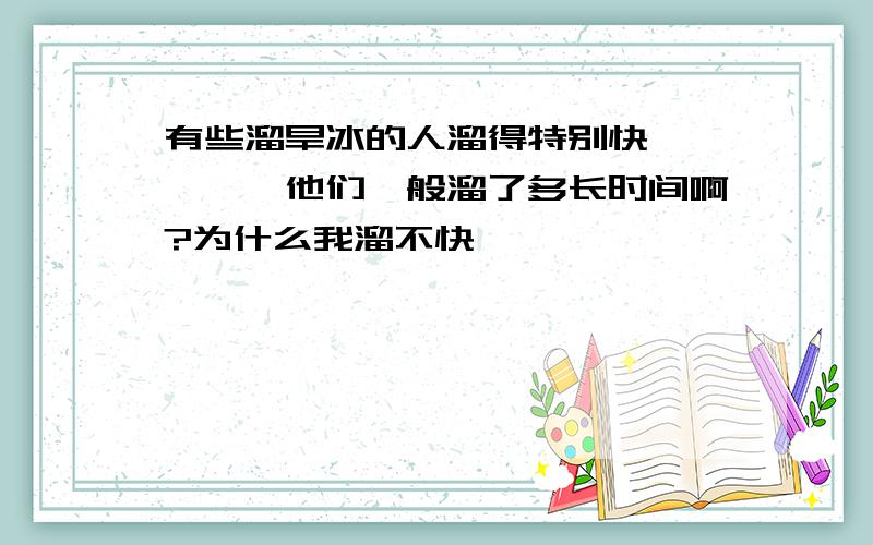 有些溜旱冰的人溜得特别快、、、、、他们一般溜了多长时间啊?为什么我溜不快