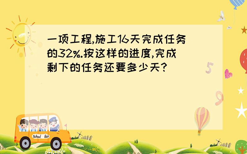 一项工程,施工16天完成任务的32%.按这样的进度,完成剩下的任务还要多少天?