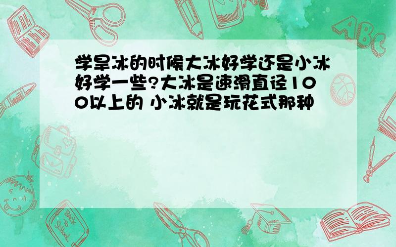 学旱冰的时候大冰好学还是小冰好学一些?大冰是速滑直径100以上的 小冰就是玩花式那种