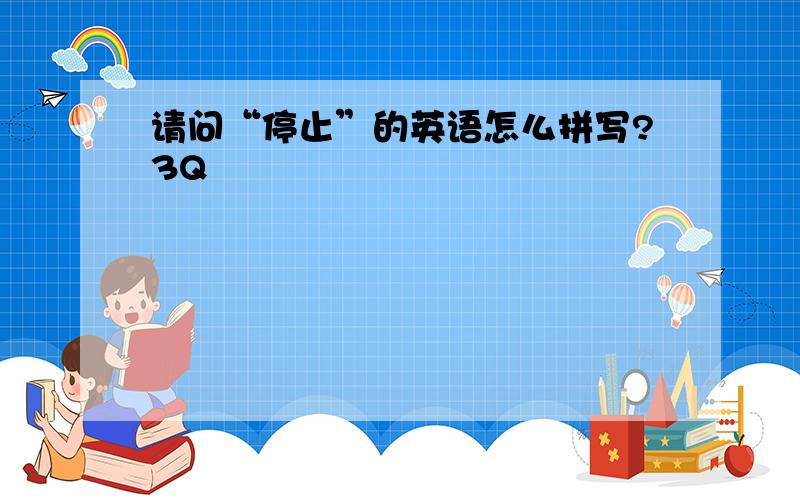 请问“停止”的英语怎么拼写?3Q