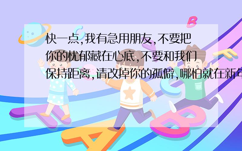 快一点,我有急用朋友,不要把你的忧郁藏在心底,不要和我们保持距离,请改掉你的孤僻,哪怕就在新年到来之际.怎么理解?为什么同学们把雪球掷在李小海身上,李小海却感不到冷只觉得热流在