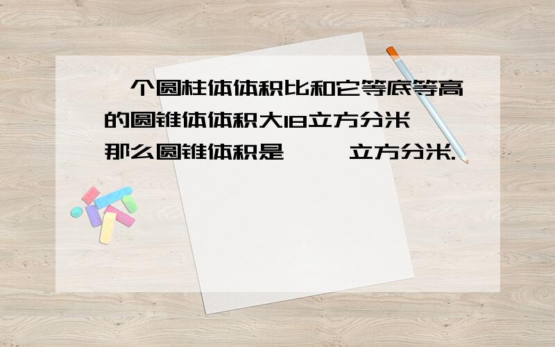 一个圆柱体体积比和它等底等高的圆锥体体积大18立方分米,那么圆锥体积是【 】立方分米.