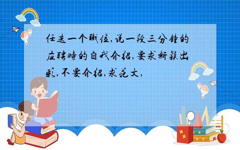 任选一个职位,说一段三分钟的应聘时的自我介绍,要求新颖出彩,不要介绍,求范文,