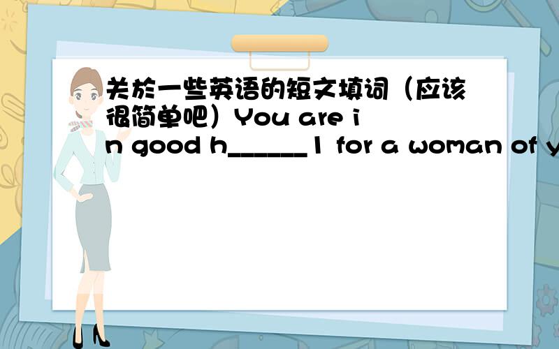 关於一些英语的短文填词（应该很简单吧）You are in good h______1 for a woman of your ageThe trouble will almost certainly e_______in spring I don not think so,doctor!she said