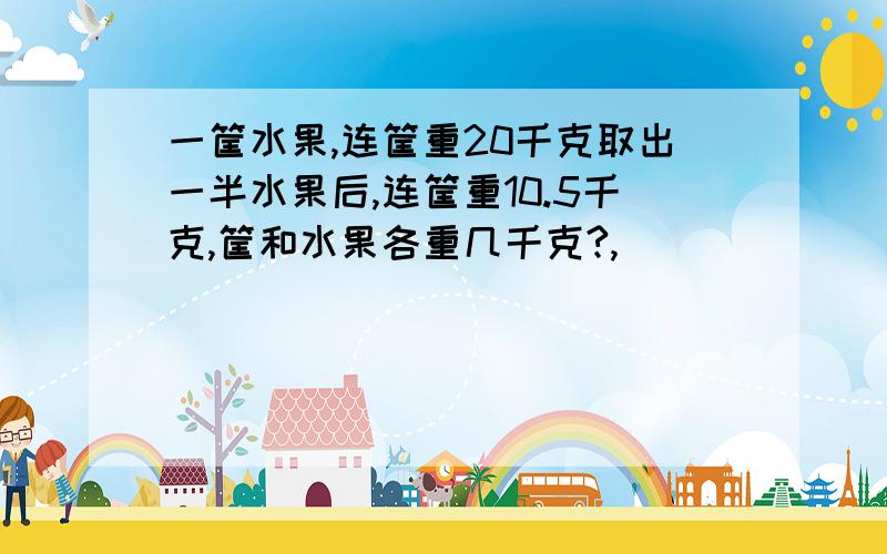 一筐水果,连筐重20千克取出一半水果后,连筐重10.5千克,筐和水果各重几千克?,