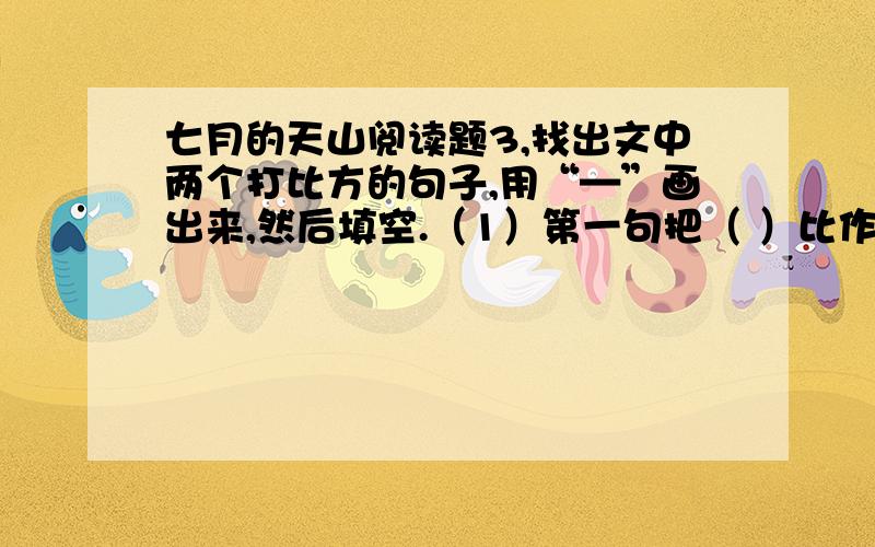 七月的天山阅读题3,找出文中两个打比方的句子,用“—”画出来,然后填空.（1）第一句把（ ）比作（ ）（2）第二句把（ ）比作（ ）