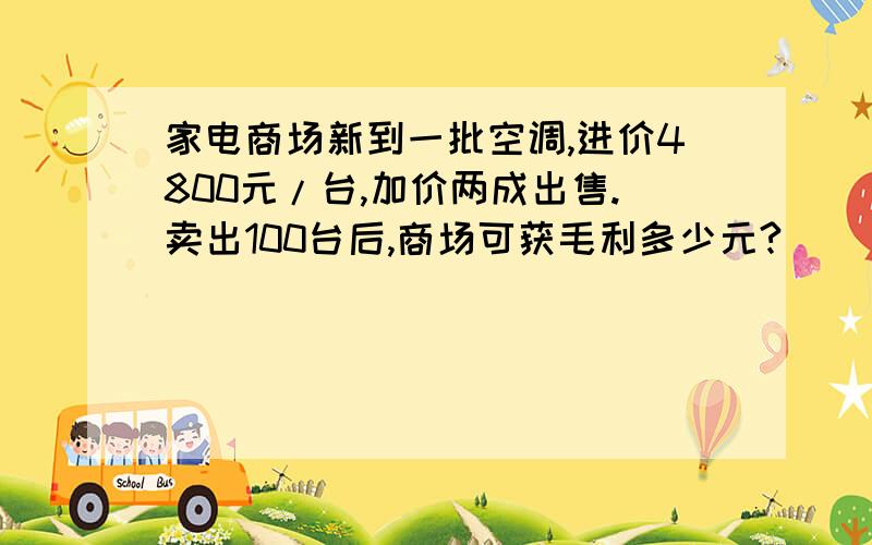 家电商场新到一批空调,进价4800元/台,加价两成出售.卖出100台后,商场可获毛利多少元?