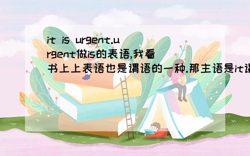 it is urgent.urgent做is的表语,我看书上上表语也是谓语的一种.那主语是it谓语是is urgent对吗?