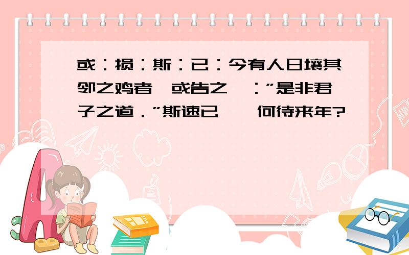 或：损：斯：已：今有人日壤其邻之鸡者,或告之曰：”是非君子之道．”斯速已矣,何待来年?