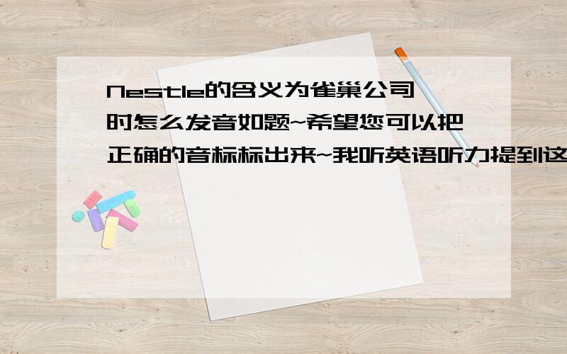 Nestle的含义为雀巢公司时怎么发音如题~希望您可以把正确的音标标出来~我听英语听力提到这个词,好象是：耐四特类.还是耐四特例 来着~不太确定!雀巢公司 的念法和我们平时说的鸟巢不是