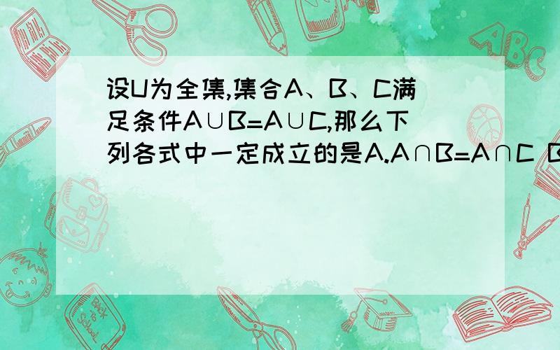 设U为全集,集合A、B、C满足条件A∪B=A∪C,那么下列各式中一定成立的是A.A∩B=A∩C B.B=CC.A∩(CuB）=A∩（CuC） D.(CuA)∩B=(CuA)∩C