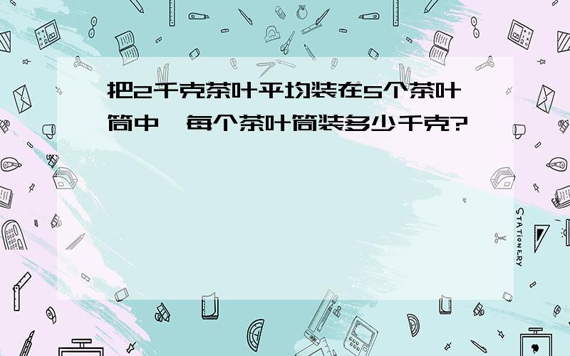 把2千克茶叶平均装在5个茶叶筒中,每个茶叶筒装多少千克?