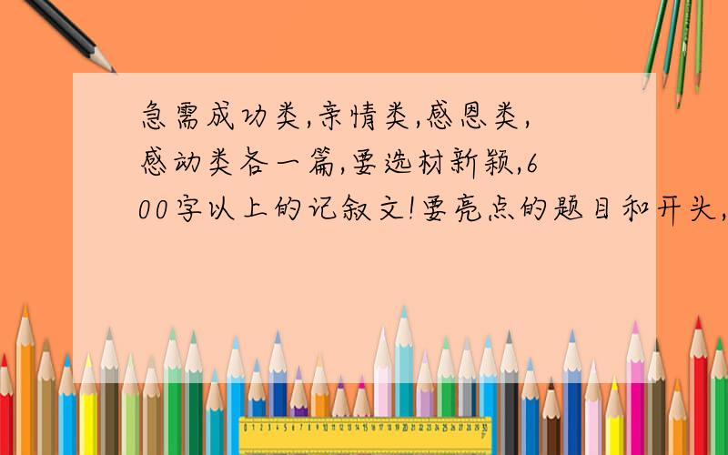 急需成功类,亲情类,感恩类,感动类各一篇,要选材新颖,600字以上的记叙文!要亮点的题目和开头,寓意深刻的结尾,速求啊