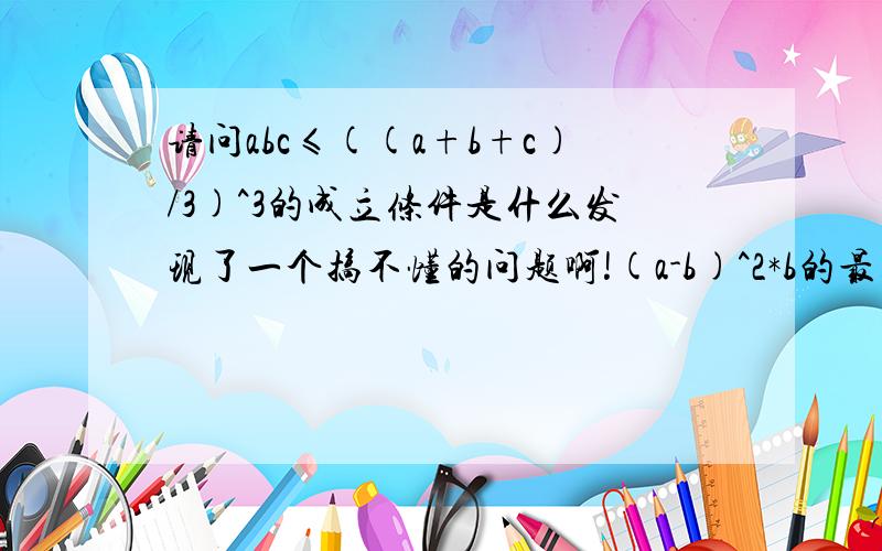 请问abc≤((a+b+c)/3)^3的成立条件是什么发现了一个搞不懂的问题啊!(a-b)^2*b的最大值,其中a为定值