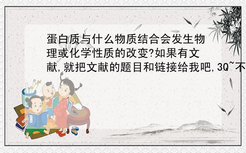 蛋白质与什么物质结合会发生物理或化学性质的改变?如果有文献,就把文献的题目和链接给我吧,3Q~不是要蛋白质变性的，是要发生物化性质改变，能用检测器检测出来的。