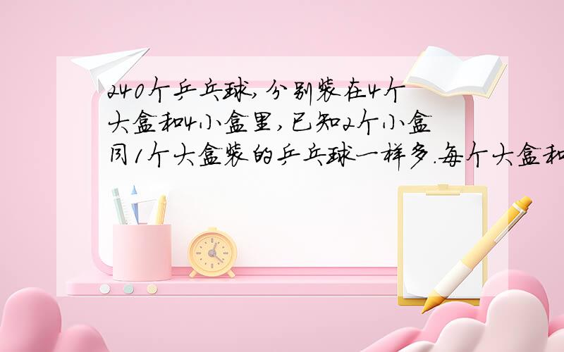 240个乒乓球,分别装在4个大盒和4小盒里,已知2个小盒同1个大盒装的乒乓球一样多.每个大盒和小盒各装几各?要算式